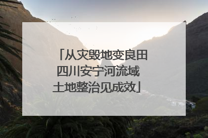 从灾毁地变良田 四川安宁河流域土地整治见成效