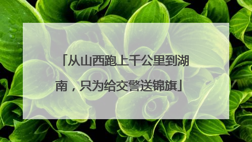 从山西跑上千公里到湖南，只为给交警送锦旗