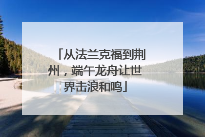 从法兰克福到荆州，端午龙舟让世界击浪和鸣