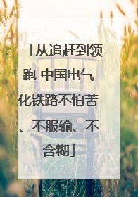 从追赶到领跑 中国电气化铁路不怕苦、不服输、不含糊