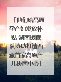 他们给高原孕产妇发放补贴 湖南援藏队协助打造西藏首家高原产儿协同中心