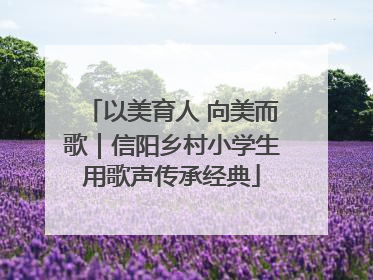 以美育人 向美而歌｜信阳乡村小学生用歌声传承经典