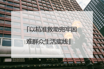 以精准救助兜牢困难群众生活底线