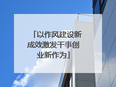 以作风建设新成效激发干事创业新作为