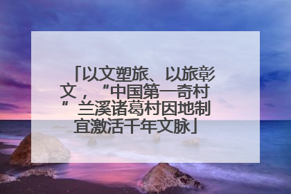 以文塑旅、以旅彰文，“中国第一奇村”兰溪诸葛村因地制宜激活千年文脉