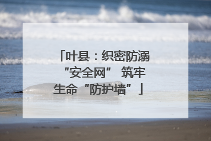 叶县：织密防溺“安全网” 筑牢生命“防护墙”