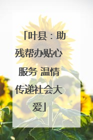叶县：助残帮办贴心服务 温情传递社会大爱