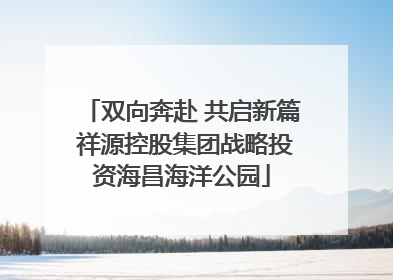 双向奔赴 共启新篇 祥源控股集团战略投资海昌海洋公园