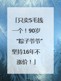 只卖5毛钱一个！90岁“粽子爷爷”坚持16年不涨价！