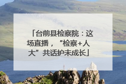 台前县检察院：这场直播，“检察+人大”共话护未成长