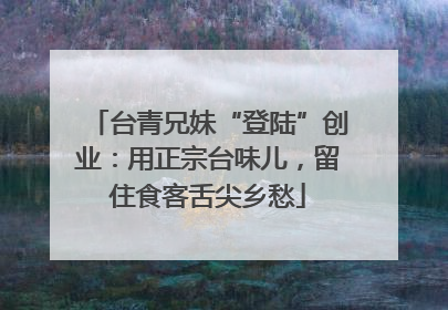 台青兄妹“登陆”创业：用正宗台味儿，留住食客舌尖乡愁