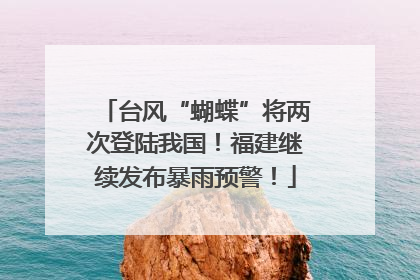 台风“蝴蝶”将两次登陆我国！福建继续发布暴雨预警！
