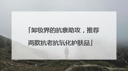 卸妆界的抗衰助攻，推荐两款抗老抗氧化护肤品