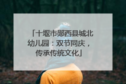 十堰市郧西县城北幼儿园：双节同庆，传承传统文化