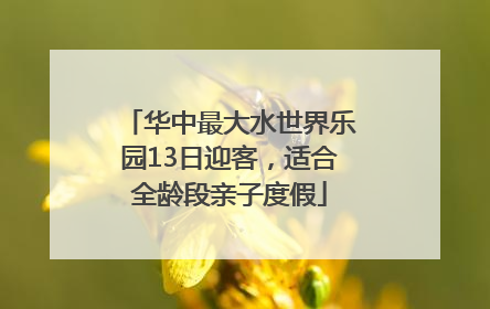 华中最大水世界乐园13日迎客，适合全龄段亲子度假