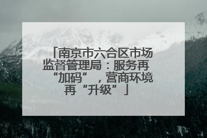 南京市六合区市场监督管理局：服务再“加码”，营商环境再“升级”
