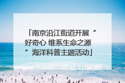南京沿江街道开展“好奇心 维系生命之源”海洋科普主题活动