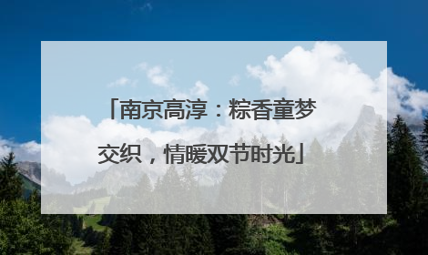 南京高淳：粽香童梦交织，情暖双节时光