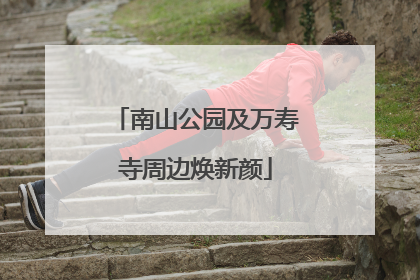 南山公园及万寿寺周边焕新颜