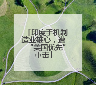 印度手机制造业雄心，遭“美国优先”重击