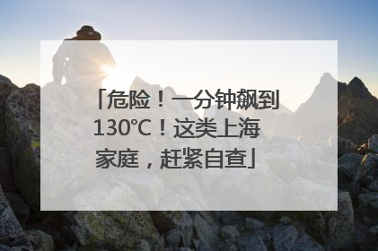 危险！一分钟飙到130℃！这类上海家庭，赶紧自查