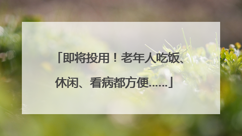 即将投用！老年人吃饭、休闲、看病都方便……