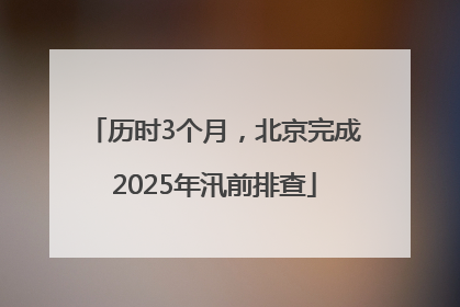 历时3个月，北京完成2025年汛前排查