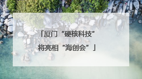 厦门“硬核科技” 将亮相“海创会”