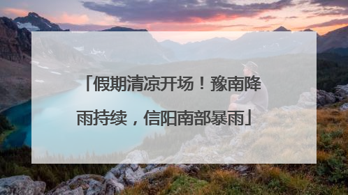假期清凉开场！豫南降雨持续，信阳南部暴雨