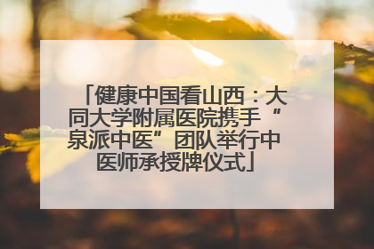健康中国看山西：大同大学附属医院携手“泉派中医”团队举行中医师承授牌仪式