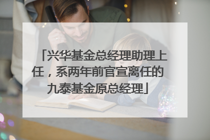 兴华基金总经理助理上任，系两年前官宣离任的九泰基金原总经理