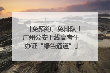 免预约、免排队！广州公安上线高考生办证“绿色通道”