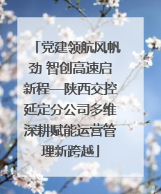 党建领航风帆劲 智创高速启新程—陕西交控延定分公司多维深耕赋能运营管理新跨越