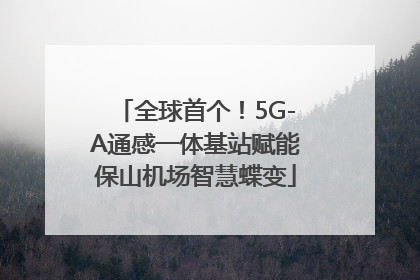 全球首个！5G-A通感一体基站赋能保山机场智慧蝶变