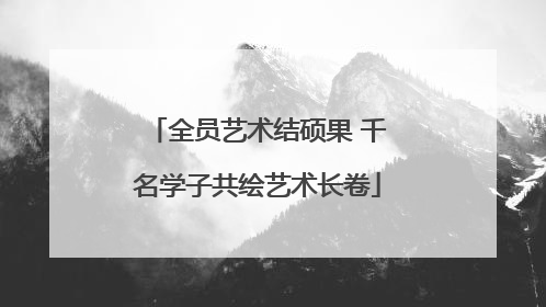 全员艺术结硕果 千名学子共绘艺术长卷