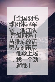全国羽毛球团体冠军赛，浙江队晋级四强！黄雅琼放话男友刘雨辰：他敢上场，我一个劲遛他