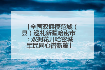 全国双拥模范城（县）巡礼新疆哈密市：双拥花开哈密城 军民同心谱新篇