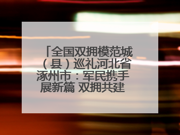 全国双拥模范城（县）巡礼河北省涿州市：军民携手展新篇 双拥共建续辉煌
