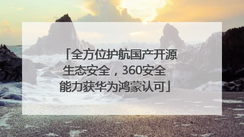 全方位护航国产开源生态安全，360安全能力获华为鸿蒙认可