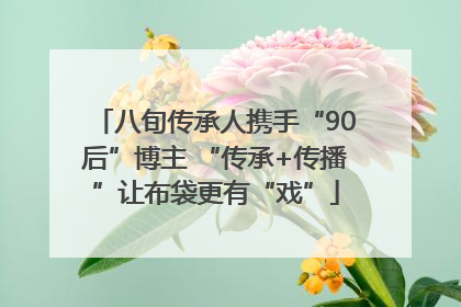 八旬传承人携手“90后”博主 “传承+传播”让布袋更有“戏”