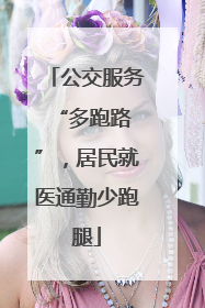 公交服务 “多跑路”，居民就医通勤少跑腿