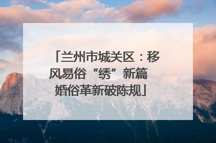 兰州市城关区：移风易俗“绣”新篇 婚俗革新破陈规