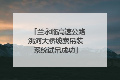 兰永临高速公路洮河大桥缆索吊装系统试吊成功