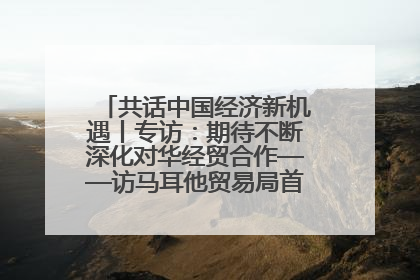 共话中国经济新机遇丨专访：期待不断深化对华经贸合作——访马耳他贸易局首席执行官布蒂吉格