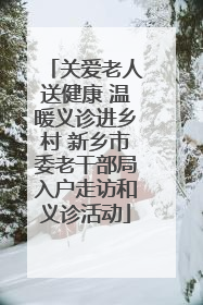 关爱老人送健康 温暖义诊进乡村 新乡市委老干部局入户走访和义诊活动