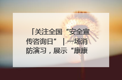 关注全国“安全宣传咨询日”｜一场消防演习，展示“康康”应急实力
