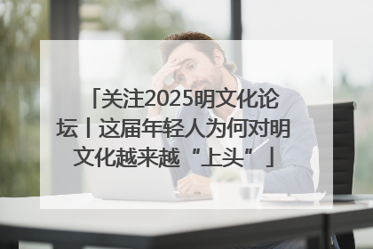 关注2025明文化论坛丨这届年轻人为何对明文化越来越“上头”