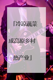 冷凉蔬菜成高原乡村热产业