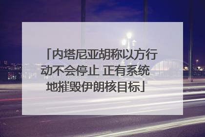 内塔尼亚胡称以方行动不会停止 正有系统地摧毁伊朗核目标