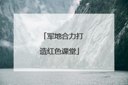 军地合力打造红色课堂
